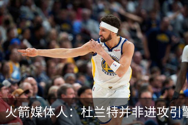 火箭媒体人：杜兰特并非进攻引擎 而申京具备成为争冠核心潜力